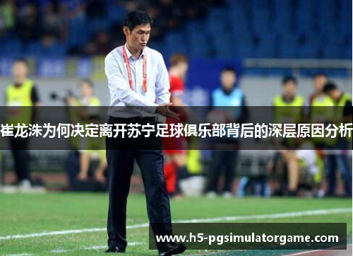 崔龙洙为何决定离开苏宁足球俱乐部背后的深层原因分析