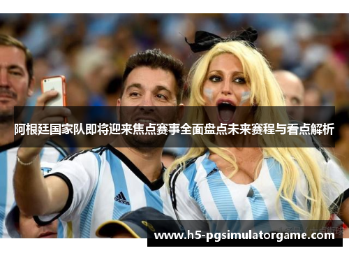 阿根廷国家队即将迎来焦点赛事全面盘点未来赛程与看点解析