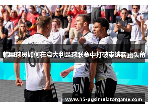 韩国球员如何在意大利足球联赛中打破束缚崭露头角