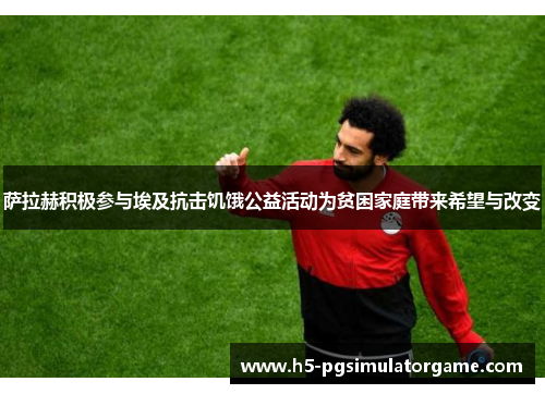 萨拉赫积极参与埃及抗击饥饿公益活动为贫困家庭带来希望与改变