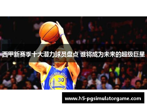 西甲新赛季十大潜力球员盘点 谁将成为未来的超级巨星