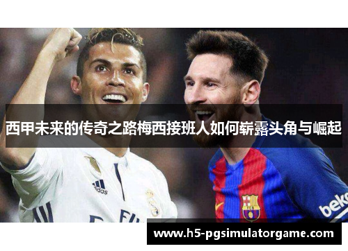 西甲未来的传奇之路梅西接班人如何崭露头角与崛起