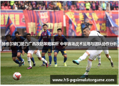 赫维尔破门助力广西攻防策略解析 中甲赛场战术运用与团队协作分析
