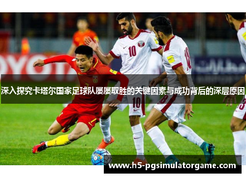 深入探究卡塔尔国家足球队屡屡取胜的关键因素与成功背后的深层原因