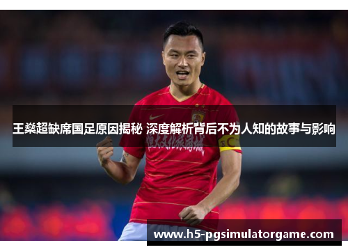 王燊超缺席国足原因揭秘 深度解析背后不为人知的故事与影响