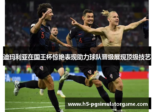 迪玛利亚在国王杯惊艳表现助力球队晋级展现顶级技艺