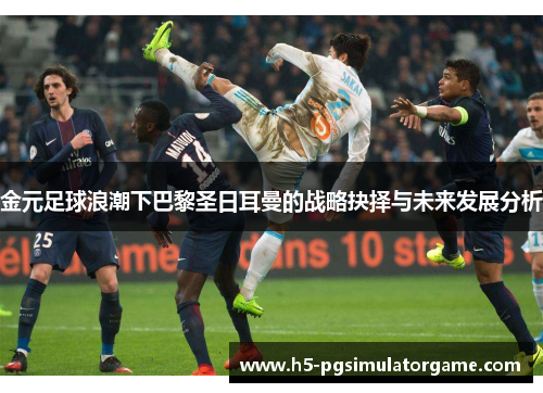 金元足球浪潮下巴黎圣日耳曼的战略抉择与未来发展分析