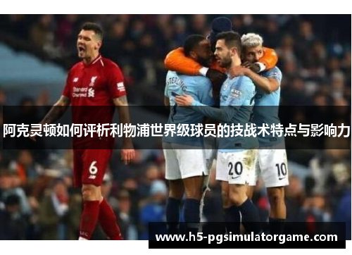 阿克灵顿如何评析利物浦世界级球员的技战术特点与影响力