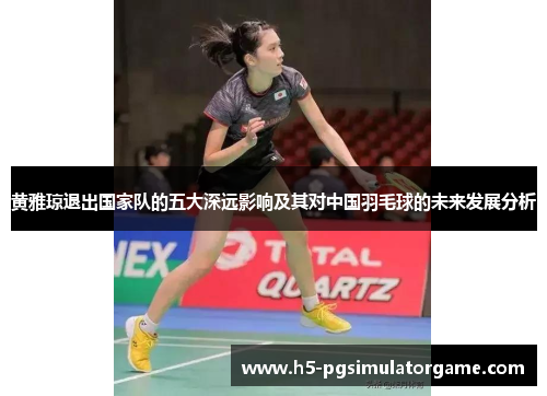 黄雅琼退出国家队的五大深远影响及其对中国羽毛球的未来发展分析